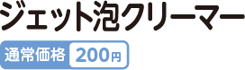 ジェット泡クリーマー 通常価格 200円