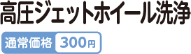 高圧ジェットホイール洗浄 通常価格300円
